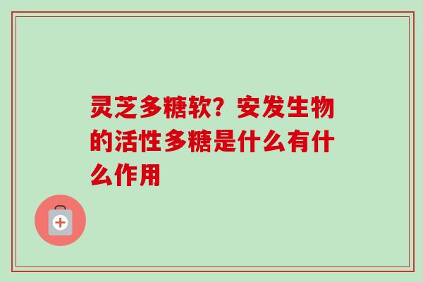 灵芝多糖软？安发生物的活性多糖是什么有什么作用