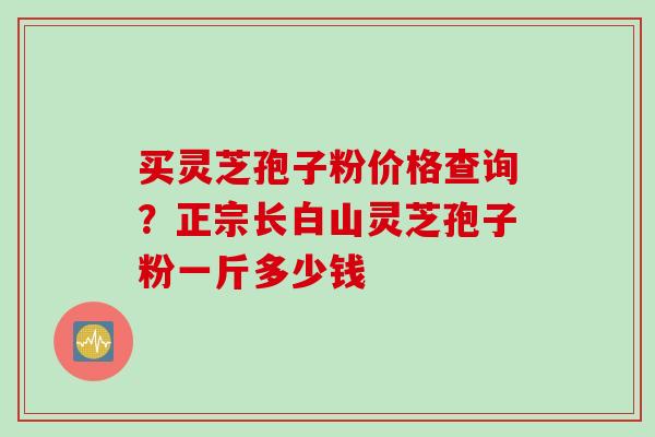 买灵芝孢子粉价格查询？正宗长白山灵芝孢子粉一斤多少钱