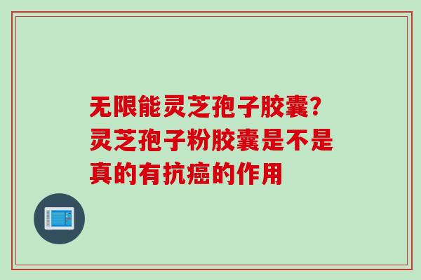无限能灵芝孢子胶囊？灵芝孢子粉胶囊是不是真的有抗癌的作用