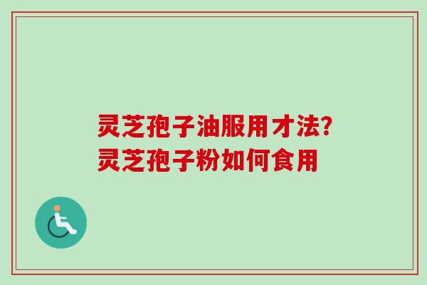 灵芝孢子油服用才法？灵芝孢子粉如何食用