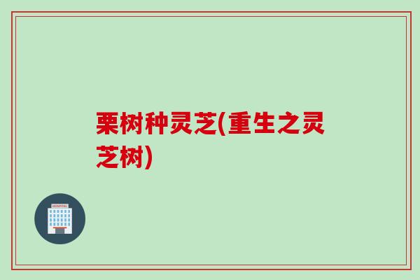 栗树种灵芝(重生之灵芝树)