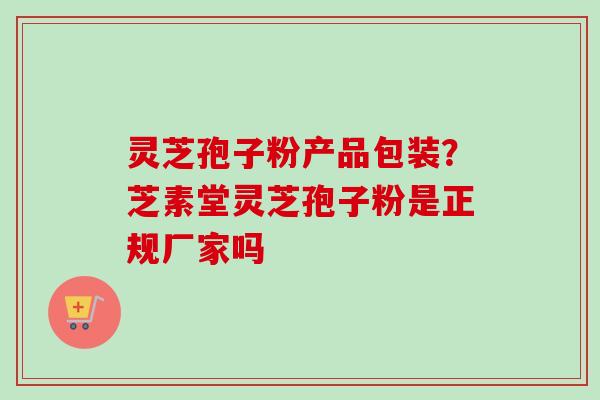 灵芝孢子粉产品包装？芝素堂灵芝孢子粉是正规厂家吗