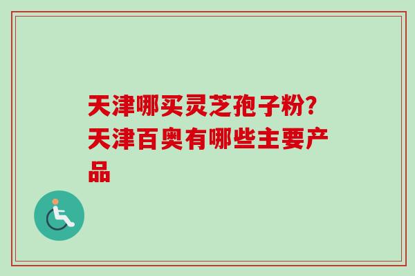 天津哪买灵芝孢子粉？天津百奥有哪些主要产品