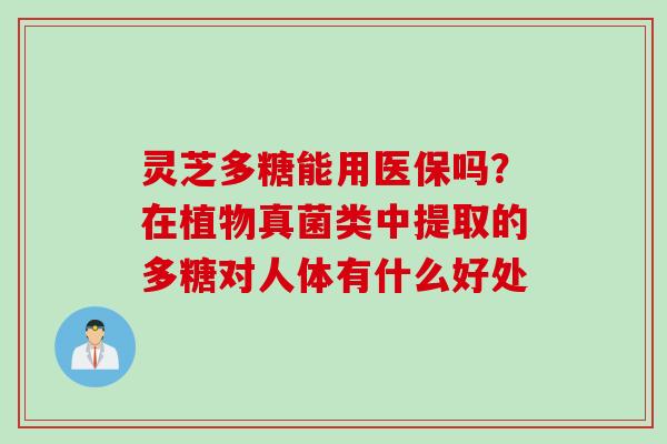 灵芝多糖能用医保吗？在植物真菌类中提取的多糖对人体有什么好处