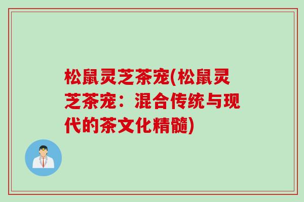 松鼠灵芝茶宠(松鼠灵芝茶宠:混合传统与现代的茶文化精髓) 松鼠灵芝茶宠(松鼠灵芝茶宠:混合传统与现代的茶文化精髓)