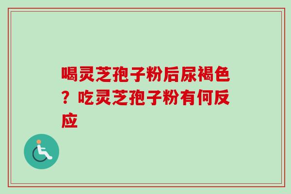 喝灵芝孢子粉后尿褐色？吃灵芝孢子粉有何反应