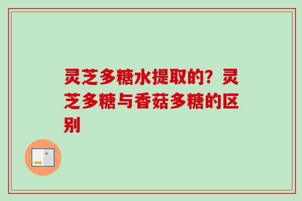 灵芝多糖水提取的？灵芝多糖与香菇多糖的区别