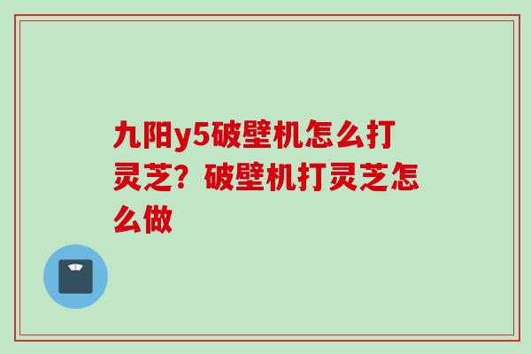 九阳y5破壁机怎么打灵芝？破壁机打灵芝怎么做