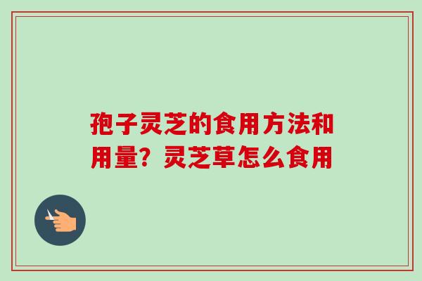 孢子灵芝的食用方法和用量？灵芝草怎么食用