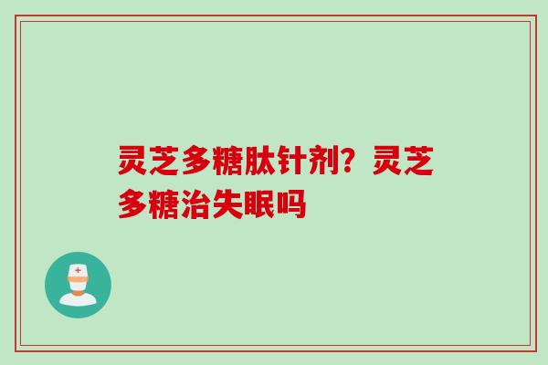 灵芝多糖肽针剂？灵芝多糖治失眠吗