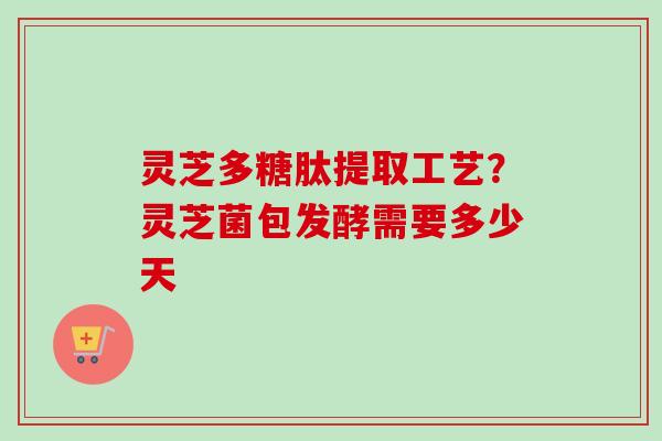 灵芝多糖肽提取工艺？灵芝菌包发酵需要多少天