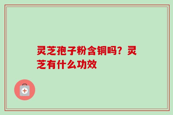 灵芝孢子粉含铜吗？灵芝有什么功效