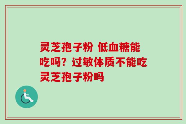 灵芝孢子粉 低血糖能吃吗？过敏体质不能吃灵芝孢子粉吗