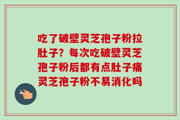 吃了破壁灵芝孢子粉拉肚子？每次吃破壁灵芝孢子粉后都有点肚子痛灵芝孢子粉不易消化吗