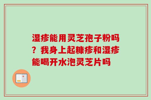 湿疹能用灵芝孢子粉吗？我身上起糠疹和湿疹能喝开水泡灵芝片吗