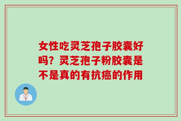 女性吃灵芝孢子胶囊好吗？灵芝孢子粉胶囊是不是真的有抗癌的作用