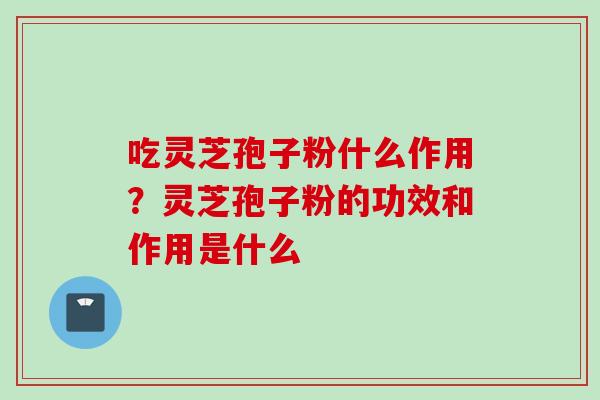 吃灵芝孢子粉什么作用？灵芝孢子粉的功效和作用是什么