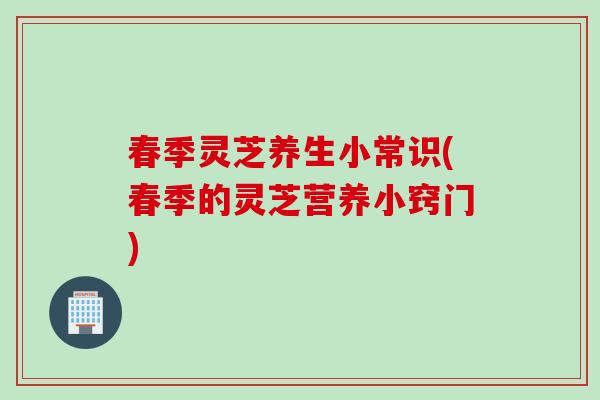 春季灵芝养生小常识(春季的灵芝营养小窍门)