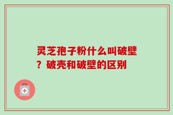 灵芝孢子粉什么叫破壁？破壳和破壁的区别