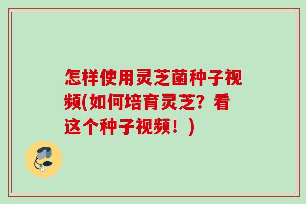 怎样使用灵芝菌种子视频(如何培育灵芝?看这个种子视频!) 怎样使用灵芝菌种子视频(如何培育灵芝?看这个种子视频!)