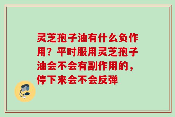 灵芝孢子油有什么负作用？平时服用灵芝孢子油会不会有副作用的，停下来会不会反弹