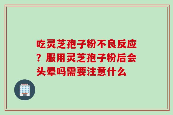 吃灵芝孢子粉不良反应？服用灵芝孢子粉后会头晕吗需要注意什么