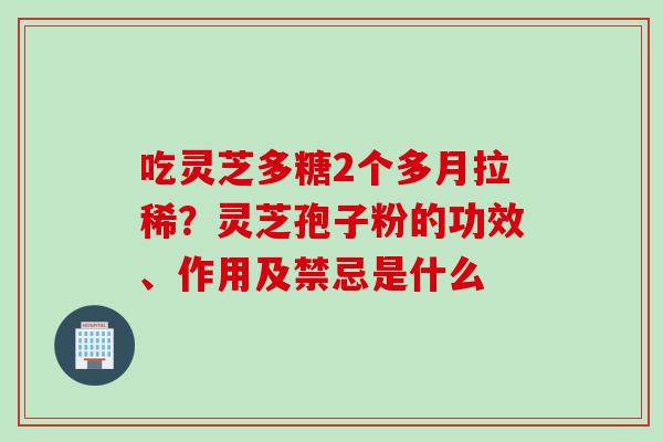 吃灵芝多糖2个多月拉稀?灵芝孢子粉的功效、作用及禁忌是什么 吃灵芝多糖2个多月拉稀?灵芝孢子粉的功效、作用及禁忌是什么