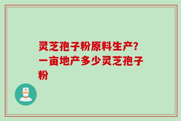 灵芝孢子粉原料生产？一亩地产多少灵芝孢子粉