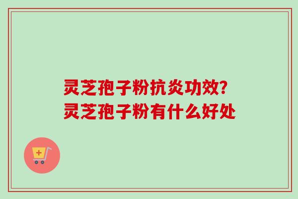 灵芝孢子粉功效?灵芝孢子粉有什么好处 灵芝孢子粉功效?灵芝孢子粉有什么好处