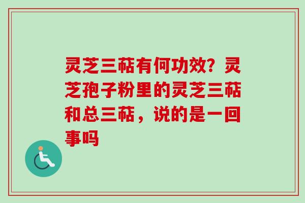 灵芝三萜有何功效？灵芝孢子粉里的灵芝三萜和总三萜，说的是一回事吗