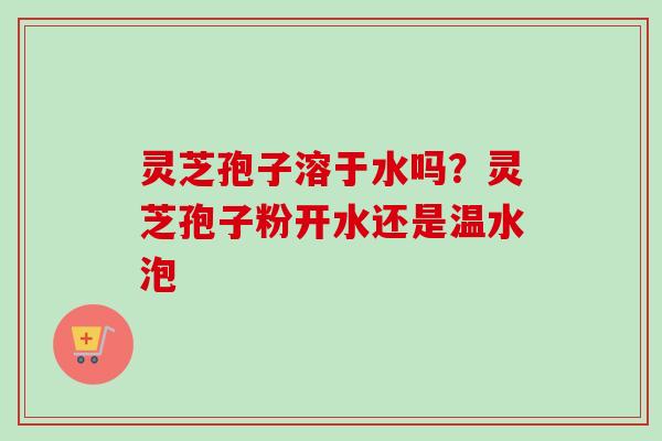 灵芝孢子溶于水吗?灵芝孢子粉开水还是温水泡 灵芝孢子溶于水吗?灵芝孢子粉开水还是温水泡