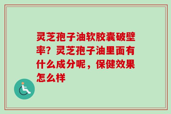 灵芝孢子油软胶囊破壁率?灵芝孢子油里面有什么成分呢,保健效果怎么样 灵芝孢子油软胶囊破壁率?灵芝孢子油里面有什么成分呢,保健效果怎么样