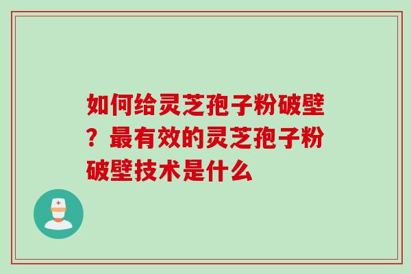 如何给灵芝孢子粉破壁?有效的灵芝孢子粉破壁技术是什么 如何给灵芝孢子粉破壁?有效的灵芝孢子粉破壁技术是什么