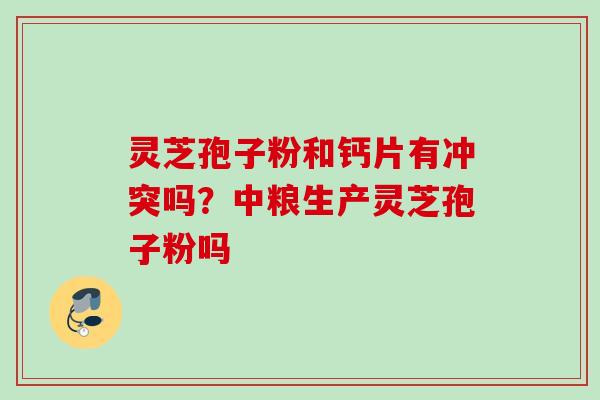 灵芝孢子粉和钙片有冲突吗？中粮生产灵芝孢子粉吗