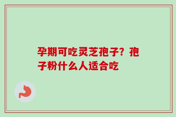 孕期可吃灵芝孢子?孢子粉什么人适合吃 孕期可吃灵芝孢子?孢子粉什么人适合吃