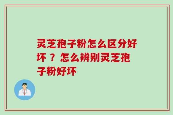 灵芝孢子粉怎么区分好坏 ?怎么辨别灵芝孢子粉好坏 灵芝孢子粉怎么区分好坏 ?怎么辨别灵芝孢子粉好坏