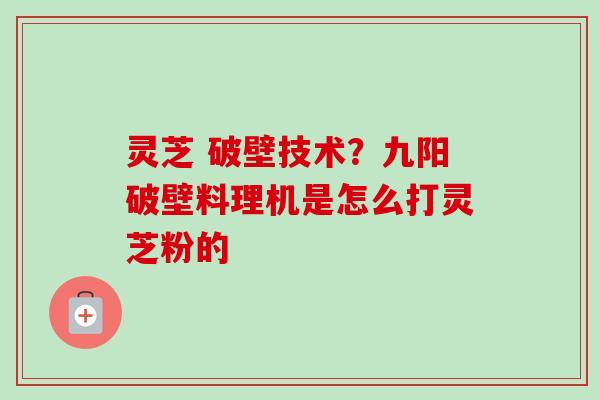灵芝 破壁技术?九阳破壁料理机是怎么打灵芝粉的 灵芝 破壁技术?九阳破壁料理机是怎么打灵芝粉的