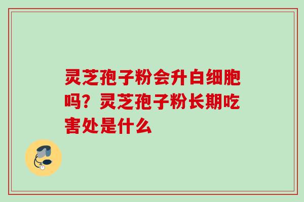 灵芝孢子粉会升吗？灵芝孢子粉长期吃害处是什么