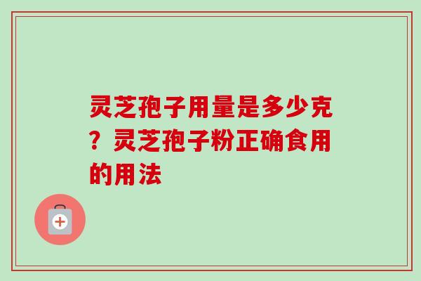 灵芝孢子用量是多少克?灵芝孢子粉正确食用的用法 灵芝孢子用量是多少克?灵芝孢子粉正确食用的用法