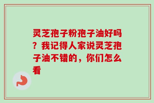 灵芝孢子粉孢子油好吗?我记得人家说灵芝孢子油不错的,你们怎么看 灵芝孢子粉孢子油好吗?我记得人家说灵芝孢子油不错的,你们怎么看