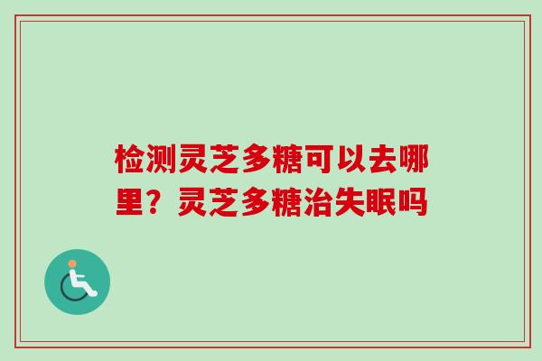 检测灵芝多糖可以去哪里？灵芝多糖吗