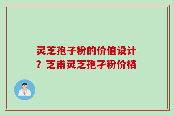 灵芝孢子粉的价值设计?芝甫灵芝孢孑粉价格 灵芝孢子粉的价值设计?芝甫灵芝孢孑粉价格