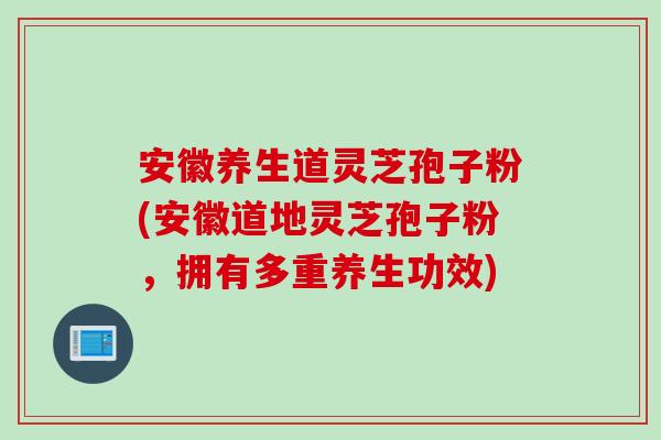 安徽养生道灵芝孢子粉(安徽道地灵芝孢子粉,拥有多重养生功效) 安徽养生道灵芝孢子粉(安徽道地灵芝孢子粉,拥有多重养生功效)