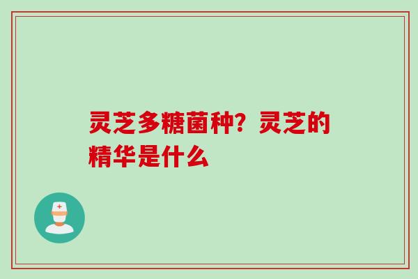 灵芝多糖菌种？灵芝的精华是什么