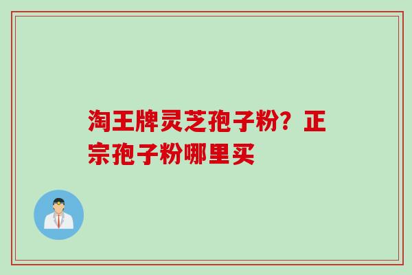 淘王牌灵芝孢子粉?正宗孢子粉哪里买 淘王牌灵芝孢子粉?正宗孢子粉哪里买