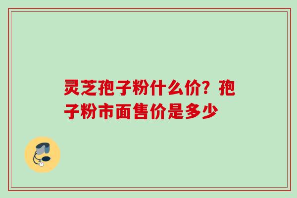 灵芝孢子粉什么价?孢子粉市面售价是多少 灵芝孢子粉什么价?孢子粉市面售价是多少