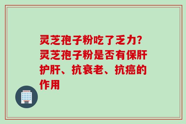 灵芝孢子粉吃了乏力?灵芝孢子粉是否有、抗、抗的作用 灵芝孢子粉吃了乏力?灵芝孢子粉是否有、抗、抗的作用
