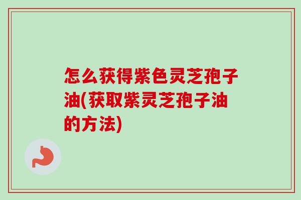 怎么获得紫色灵芝孢子油(获取紫灵芝孢子油的方法) 怎么获得紫色灵芝孢子油(获取紫灵芝孢子油的方法)
