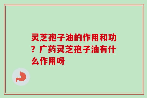 灵芝孢子油的作用和功?广药灵芝孢子油有什么作用呀 灵芝孢子油的作用和功?广药灵芝孢子油有什么作用呀
