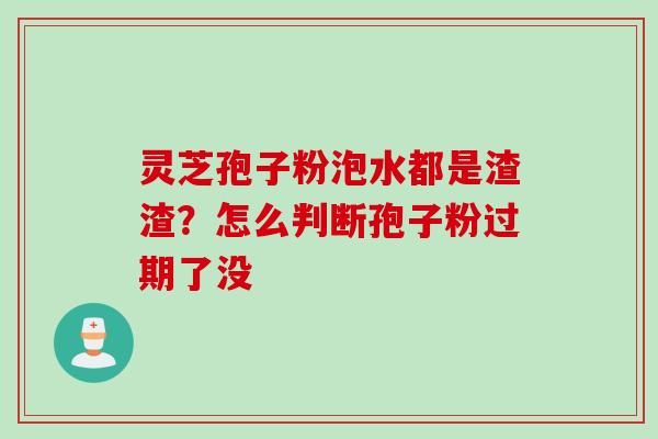 灵芝孢子粉泡水都是渣渣?怎么判断孢子粉过期了没 灵芝孢子粉泡水都是渣渣?怎么判断孢子粉过期了没